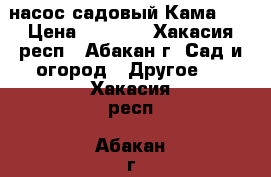 насос садовый Кама 10 › Цена ­ 2 000 - Хакасия респ., Абакан г. Сад и огород » Другое   . Хакасия респ.,Абакан г.